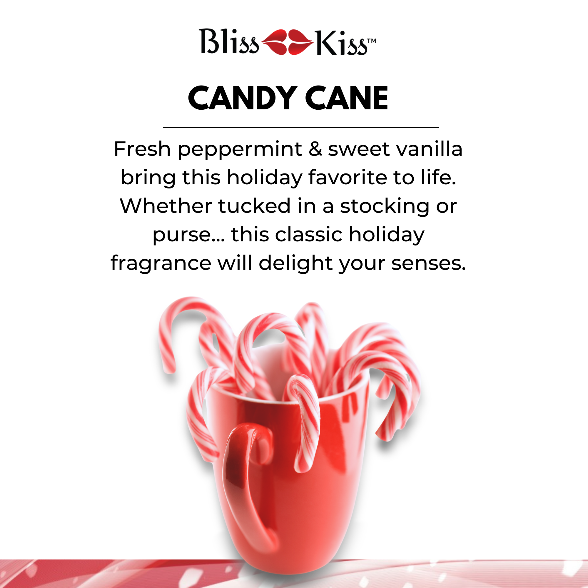 Bliss Kiss Candy Cane. The image below shows a solid red mug holding a bushel of sweet red candy canes. The text reads
fresh peppermint & sweet vanilla bring this holiday favorite to life. Whether tucked in a stocking or purse... this classic holiday fragrance will delight your senses.