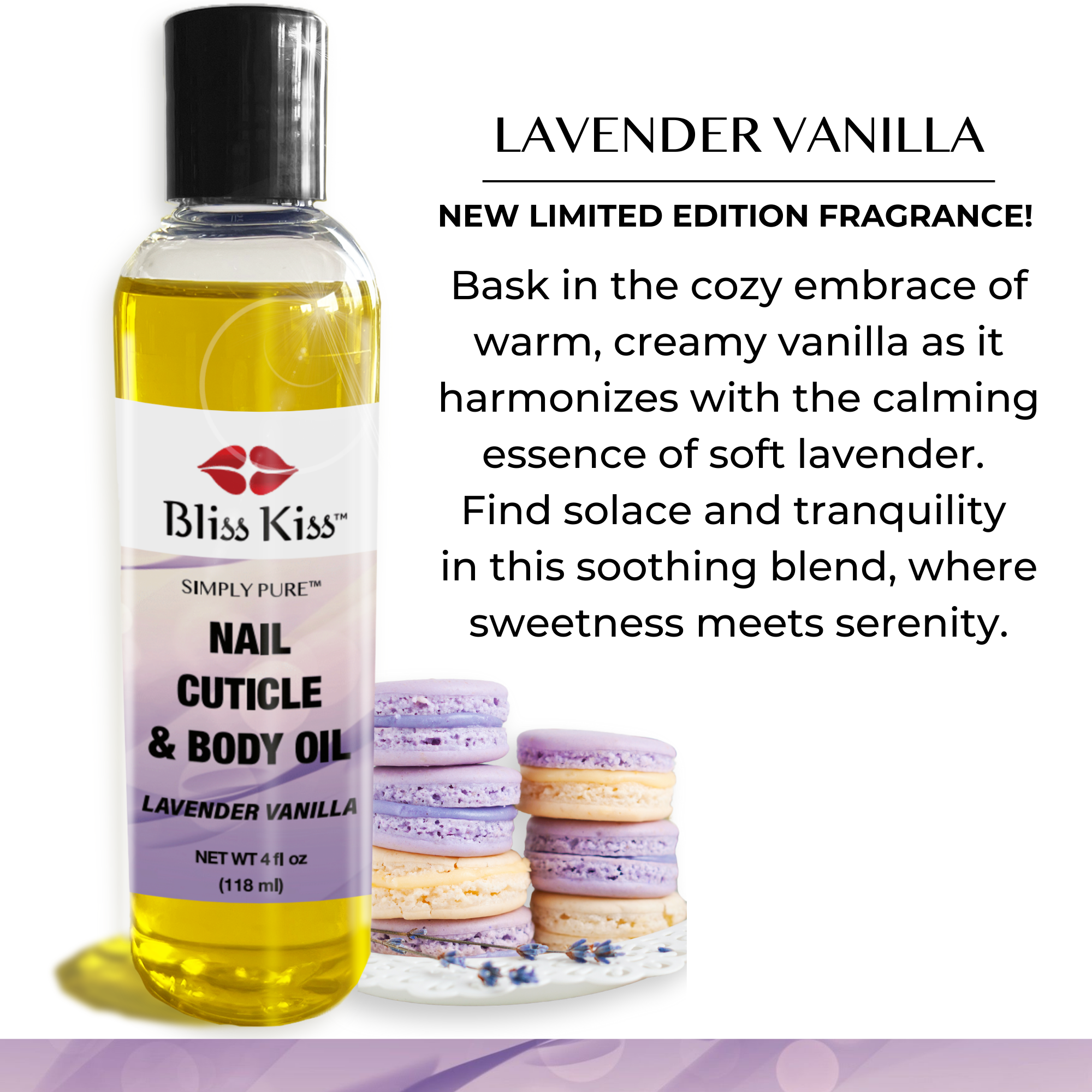 Bliss Kiss Lavender vanilla.
Image shows a bottle of nourishing lavender vanilla scented nail cuticle and body oil. near the bottle is two stacks of macaroons and a sprig of lavender.
the text reads:
new limited edition fragrance! Bask in the cozy embrace of warm, creamy vanilla as it harmonizes with the calming essence of soft lavender. Find solace an tranquility in this soothing blend, where sweetness meets serenity.