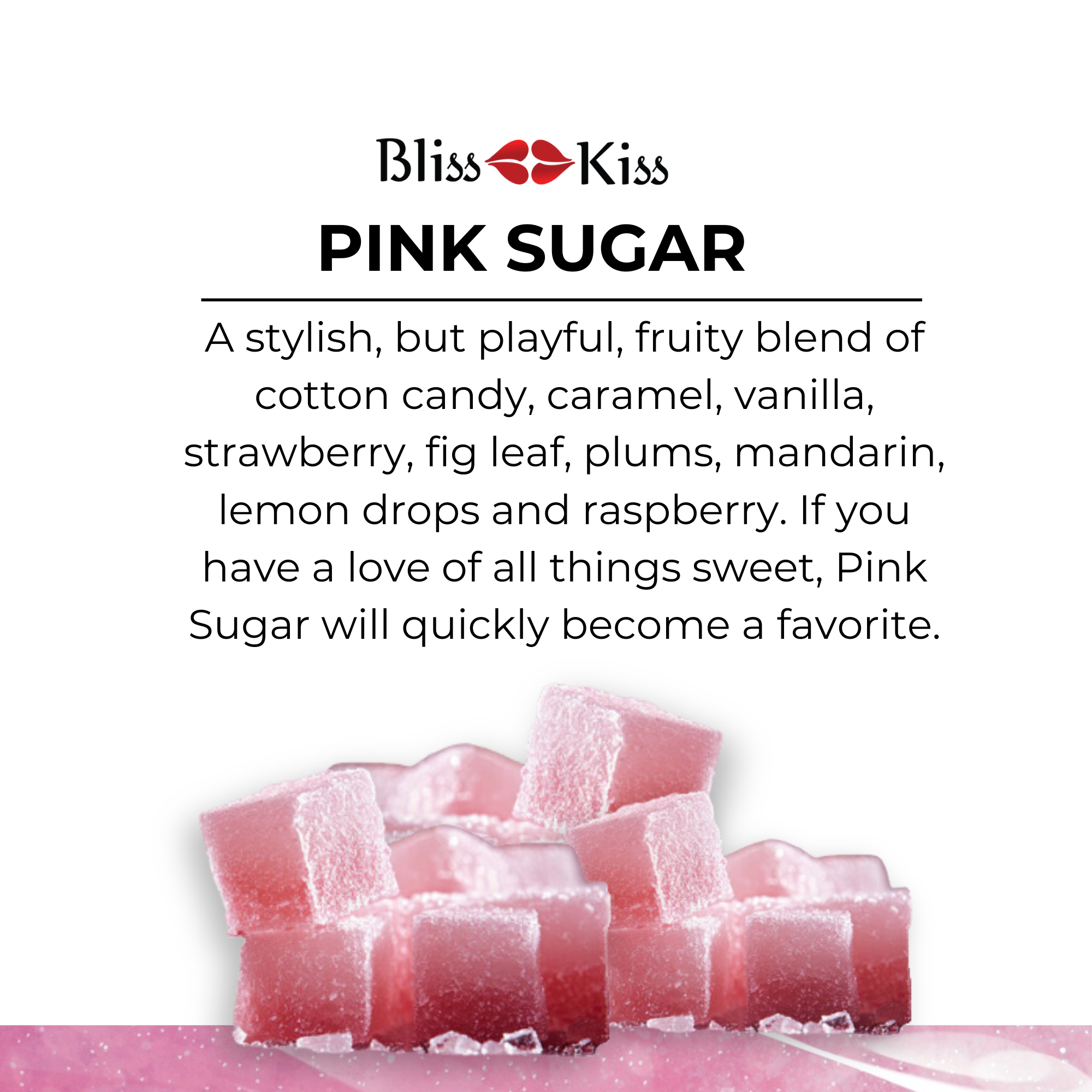 Bliss kiss pink sugar. image shows soft pink sugar cubes in a cluster at the bottom. the text reads: 
a stylish, but playful, fruity blend of cotton candy, caramel, vanilla, strawberry, fig leaf, plums, mandarin, lemon drops and raspberry. If you have a love of all things sweet, Pink sugar will quickly become a favorite. 