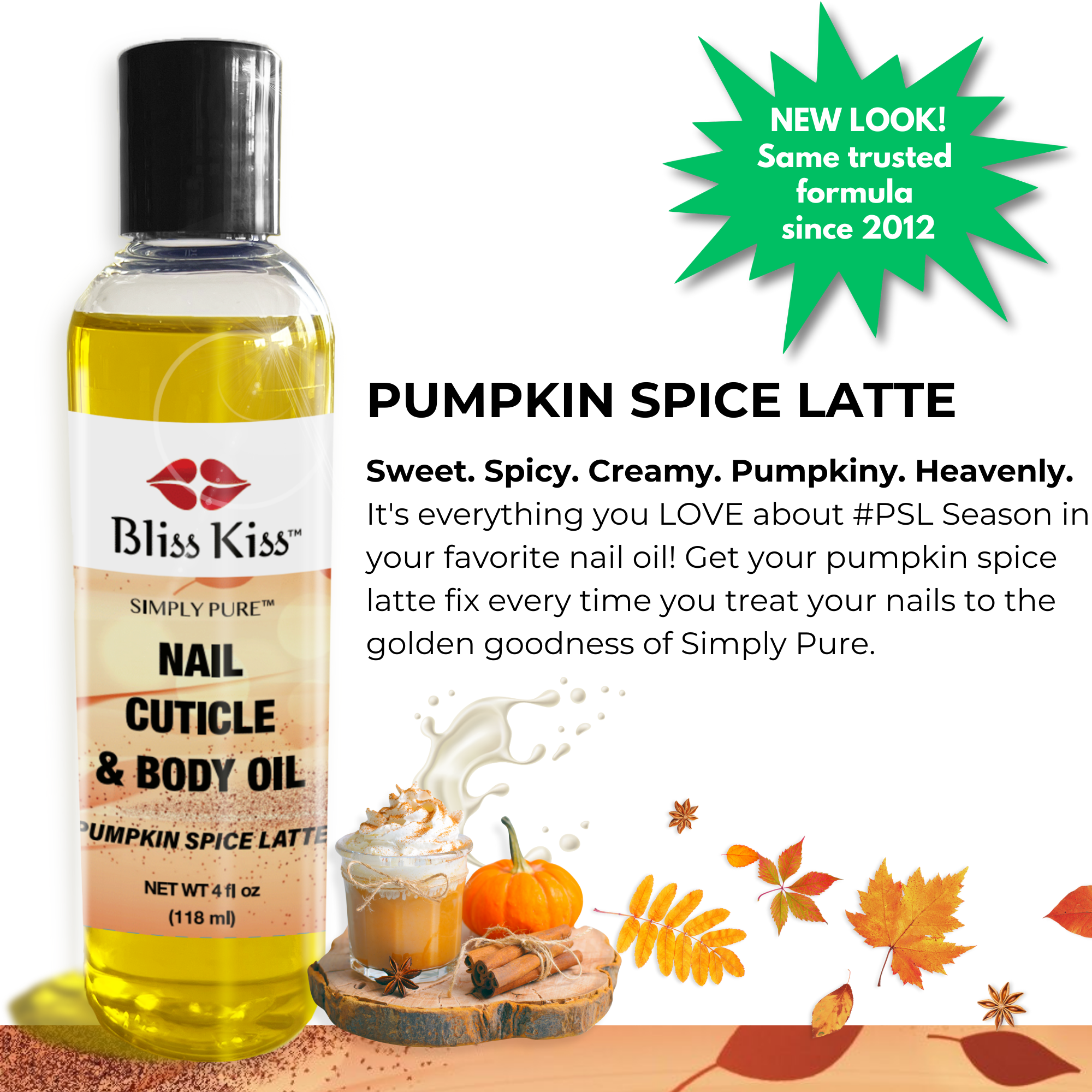 Bliss Kiss nail cuticle and body oil. Pumpkin spice latte. Sweet. Spicy. Creamy. Pumpkiny. Heavenly.
It's everything you LOVE about #PSL Season in your favorite nail oil! Get your pumpkin spice latte fix every time you treat your nails to the golden goodness of Simply Pure. 
Images show:
flowing fall leaves, autumn treats

A text bubble saying:
"NEW LOOK! same trusted formula since 2012"