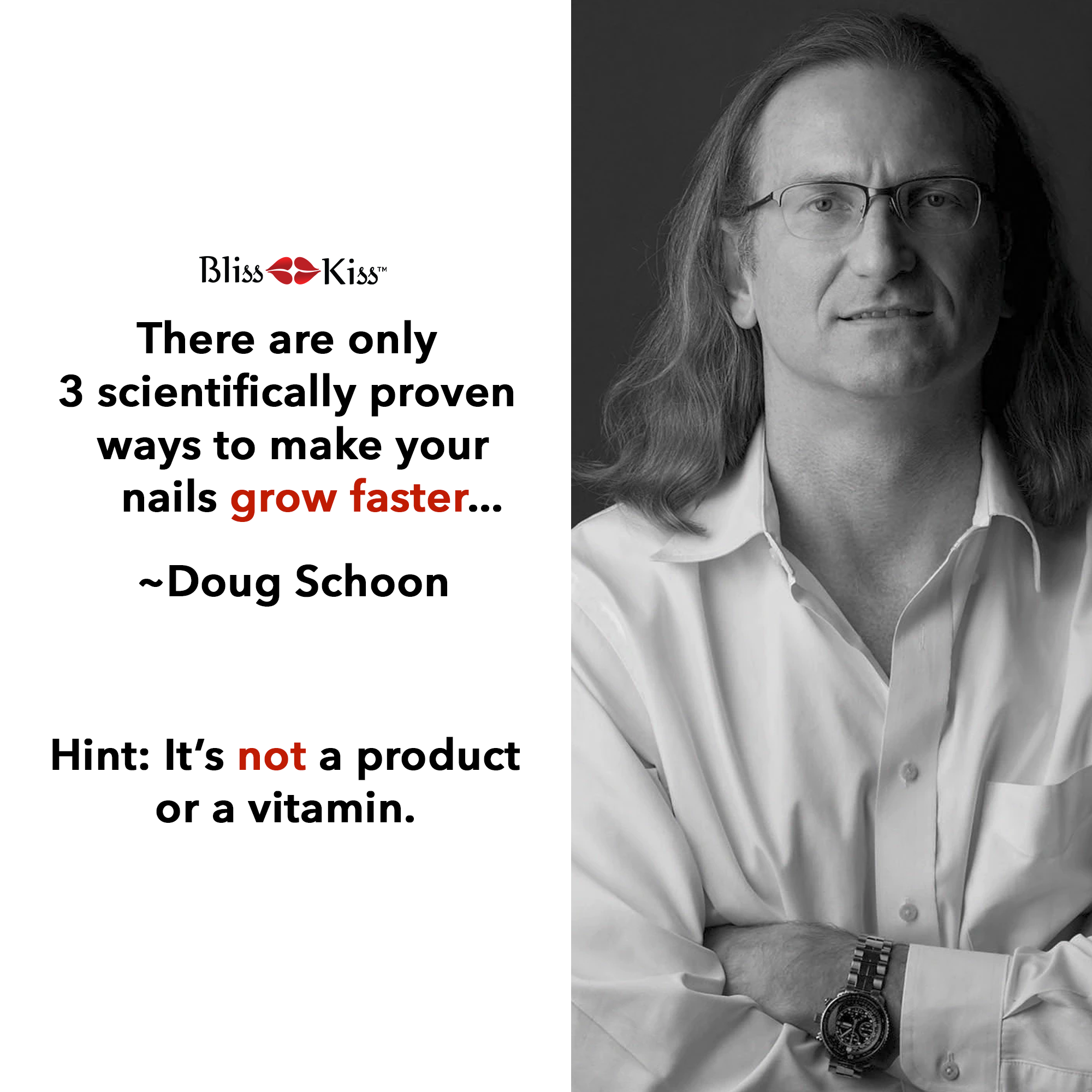 Image shows a main with long hair, glasses, and a clean buttoned up shirt. The text reads
Bliss kiss "there are only 3 scientifically proven ways to make your nails grow faster..." ~Doug Schoon
Hint: its NOT a product or a vitamin.